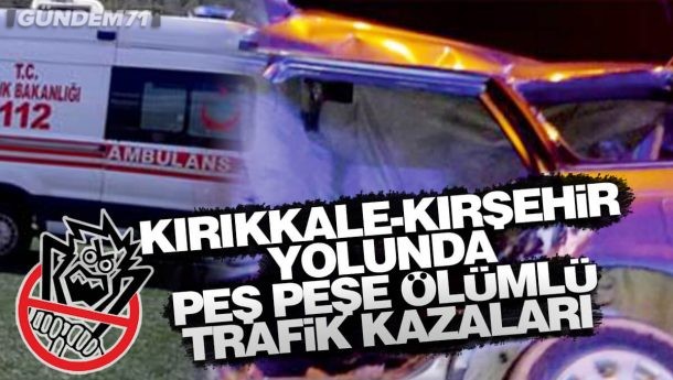 Kırıkkale – Kırşehir Yolunda Peş Peşe Ölümlü Trafik Kazaları