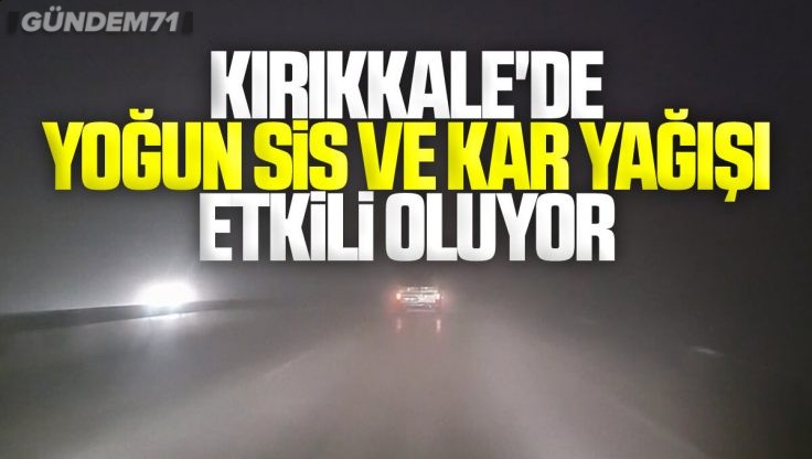 Sürücüler Dikkat; Kırıkkale’de Yoğun Sis ve Kar Yağışı Etkili Oluyor