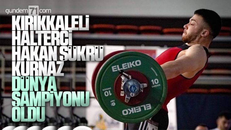 Kırıkkale’li Milli Halterci Hakan Şükrü Kurnaz Dünya Şampiyonu!