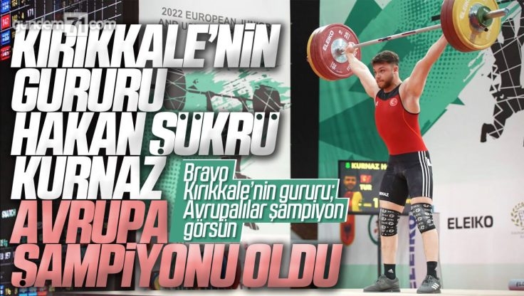 Kırıkkale’li Milli Halterci Hakan Şükrü Kurnaz Avrupa Şampiyonu Oldu