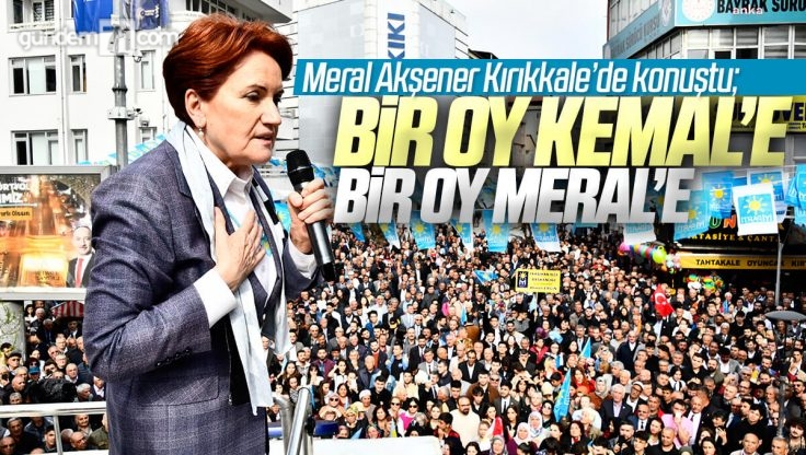 Meral Akşener Kırıkkale’de Konuştu; ‘Bir Oy Kemal’e, Bir Oy Meral’e’
