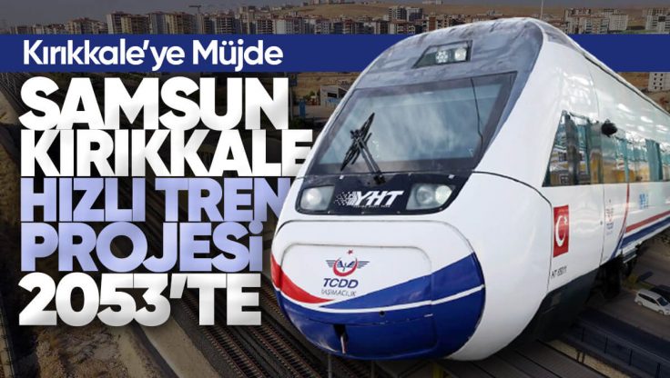 Samsun-Kırıkkale Yüksek Hızlı Tren Projesi 2053’te!