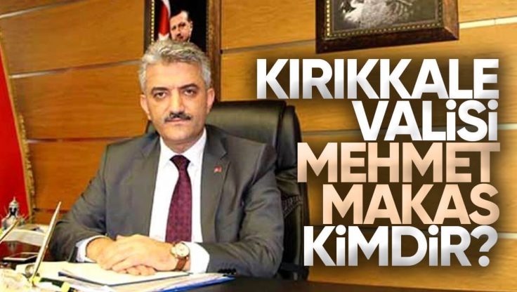 Kırıkkale Valisi Mehmet Makas Kimdir?