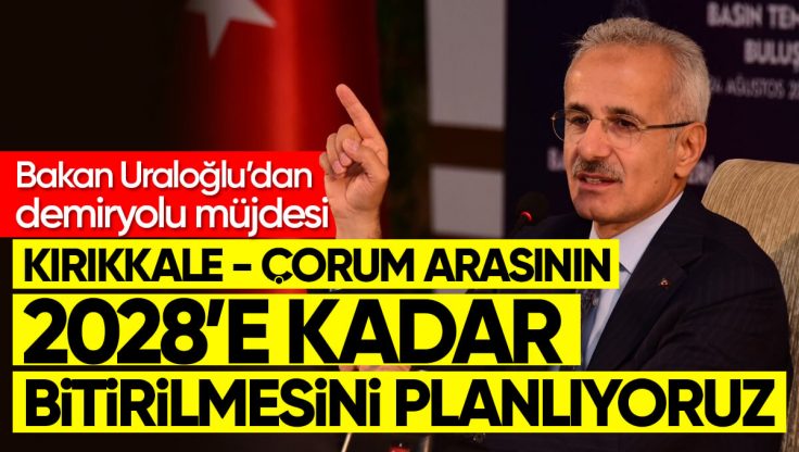Ulaştırma Bakanı Uraloğlu; ‘Kırıkkale ile Çorum Arasının 2028’e Kadar Bitirilmesini Planlıyoruz’