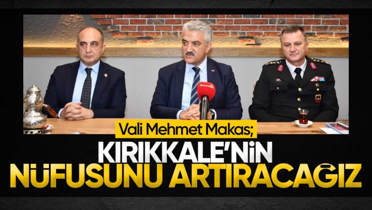 Vali Mehmet Makas; ‘Kırıkkale’nin Nüfusunu Artıracağız’