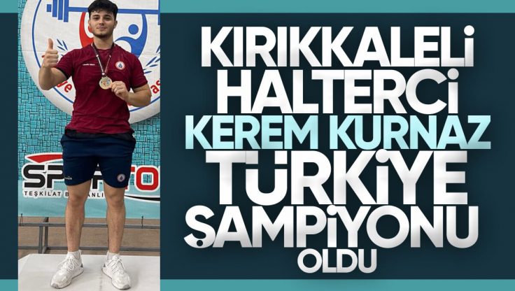 Kırıkkale’li Halterci Kerem Kurnaz Türkiye Şampiyonu Oldu