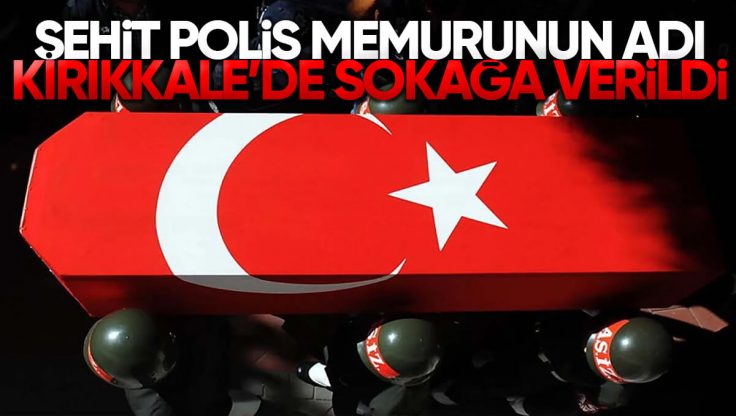 Şehit Polis Memurunun İsmi Kırıkkale’de Sokağa Verildi