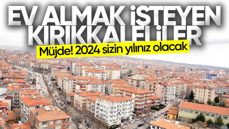 Ev Almak İsteyen Kırıkkaleliler Müjde: 2024 Sizin Yılınız Olacak!