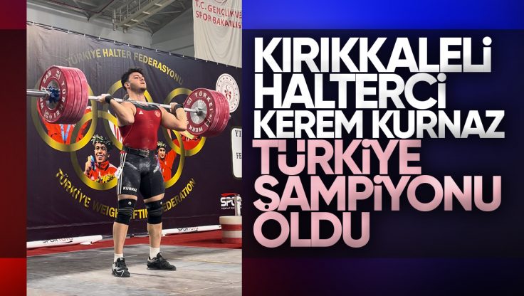Kırıkkale’li Halterci Kerem Kurnaz Türkiye Şampiyonu Oldu