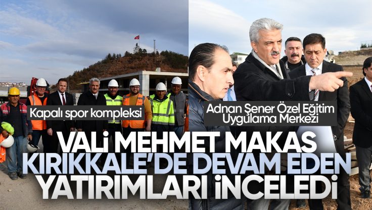 Vali Mehmet Makas Kırıkkale’de Devam Eden Yatırımları İnceledi