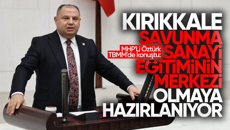 Halil Öztürk TBMM’de Konuştu: Kırıkkale, Savunma Sanayi Eğitiminin Merkezi Olmaya Hazırlanıyor