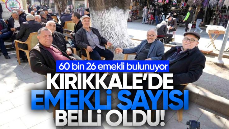Kırıkkale’de 60 Bin 26 Emekli Bulunuyor!