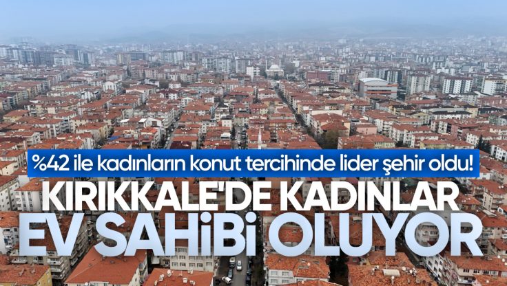 Kırıkkale, 2024’te Kadın Konut Alımında Zirveye Yerleşti