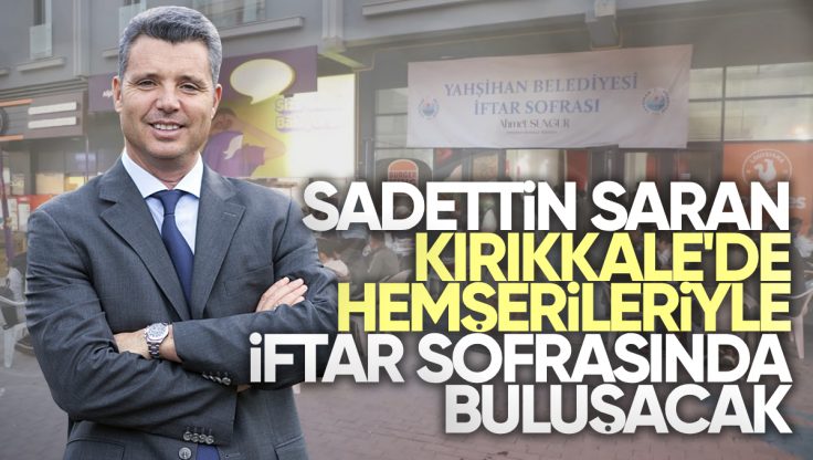 Sadettin Saran Kırıkkale’de Hemşerileriyle İftar Sofrasında Buluşacak