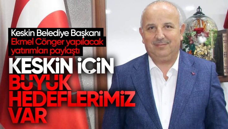 Keskin Belediye Başkanı Ekmel Cönger: ‘Keskin İçin Büyük Hedeflerimiz Var’