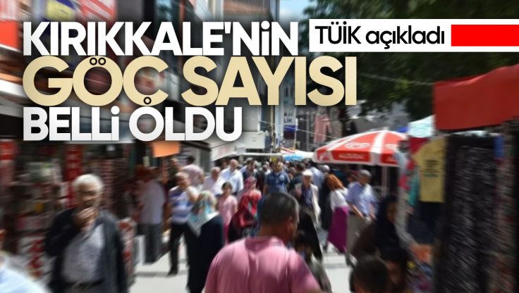 TÜİK Paylaştı: Kırıkkale’ye Geçen Yıl Kaç Kişi Geldi, Kaç Kişi Göç Etti