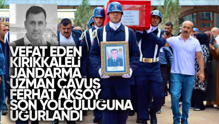 Vefat Eden Kırıkkale’li Jandarma Uzman Çavuş Ferhat Aksoy Son Yolculuğuna Uğurlandı