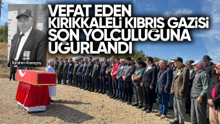 Vefat Eden Kırıkkale’li Kıbrıs Gazisi İbrahim Karaçay Son Yolculuğuna Uğurlandı