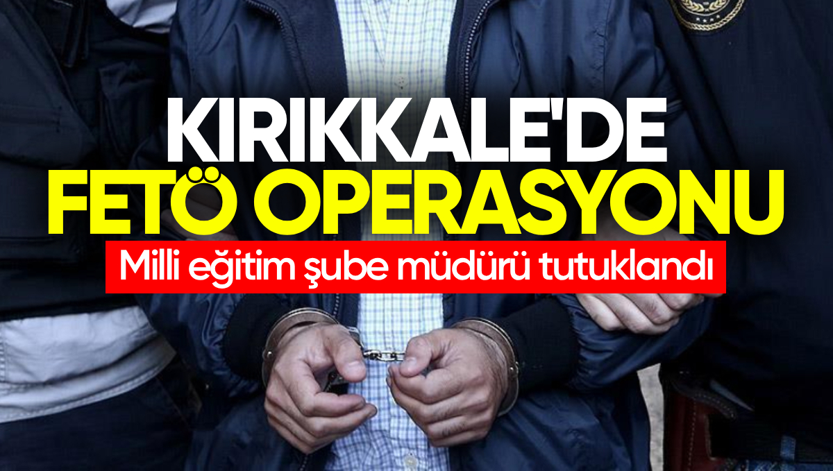 Kırıkkale’de FETÖ Operasyonu: Yahşihan Millî Eğitim Şube Müdürü Tutuklandı
