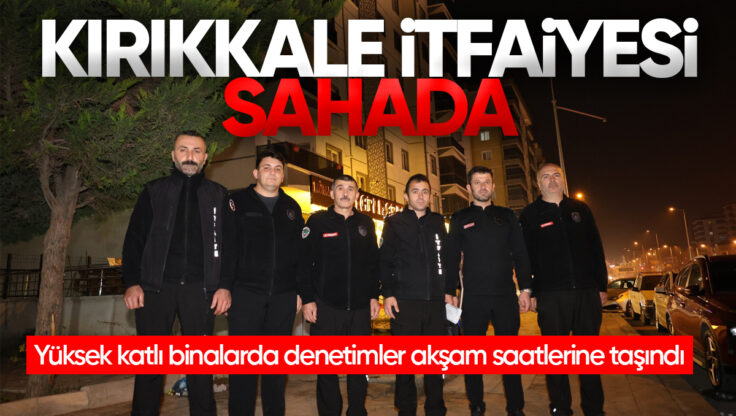 Kırıkkale’de Yüksek Katlı Binalarda Yangın Alarmı: Denetimler Akşam Saatlerine Taşındı