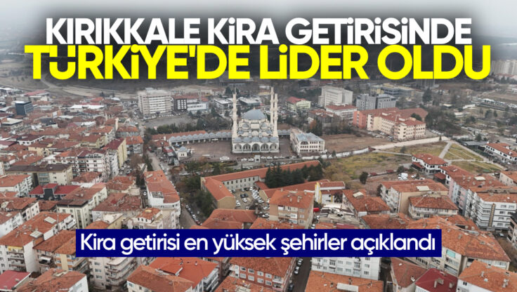 Kırıkkale Kira Getirisinde Türkiye’nin Zirvesinde: Küçük Şehirler Büyükşehirleri Solladı