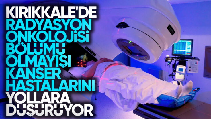 Kırıkkale’de Radyasyon Onkolojisi Bölümünün Olmaması Kanser Hastalarını Yollara Düşürüyor