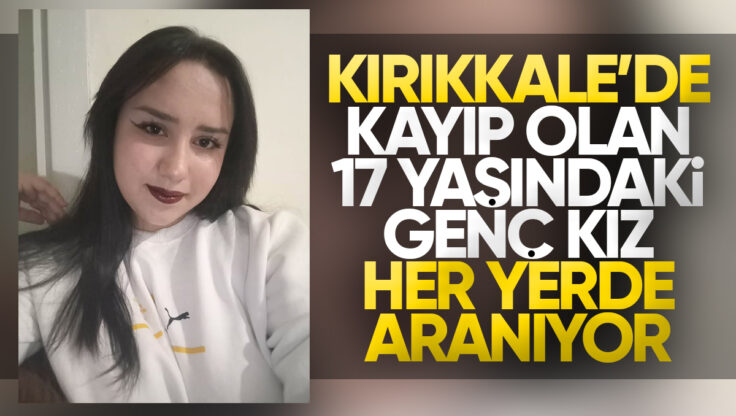 Kırıkkale’de Kayıp Olan 17 Yaşındaki Genç Kız Her Yerde Aranıyor