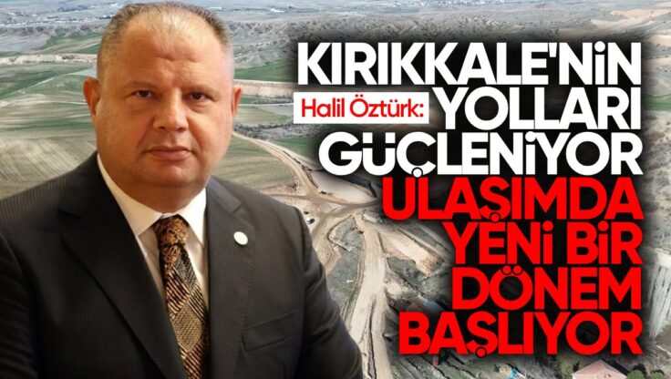 Halil Öztürk: ‘Kırıkkale’nin Yolları Güçleniyor, Ulaşımda Yeni Bir Dönem Başlıyor’