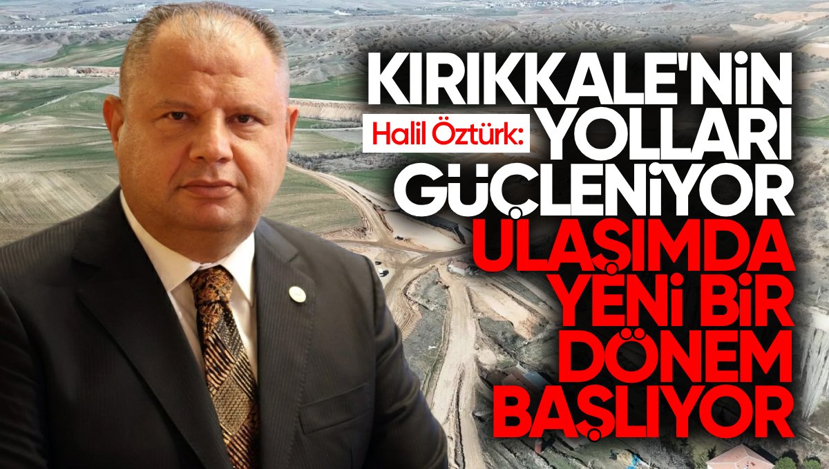Halil Öztürk: ‘Kırıkkale’nin Yolları Güçleniyor, Ulaşımda Yeni Bir Dönem Başlıyor’