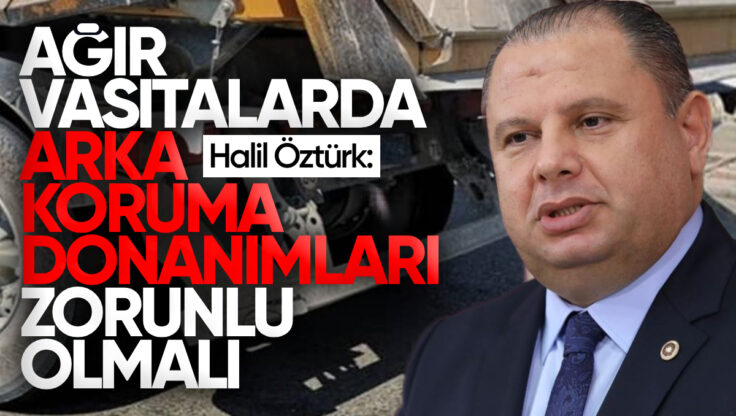 Halil Öztürk’ten Trafik Güvenliği Çıkışı: ‘Ağır Vasıtalarda Arka Koruma Donanımları Zorunlu Olmalı’