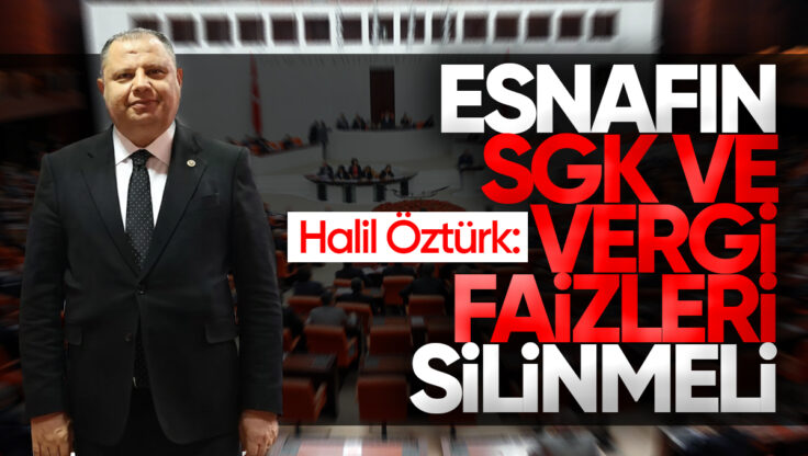 Halil Öztürk’ten Esnaf İçin Çağrı: SGK ve Vergi Faizleri Silinmeli