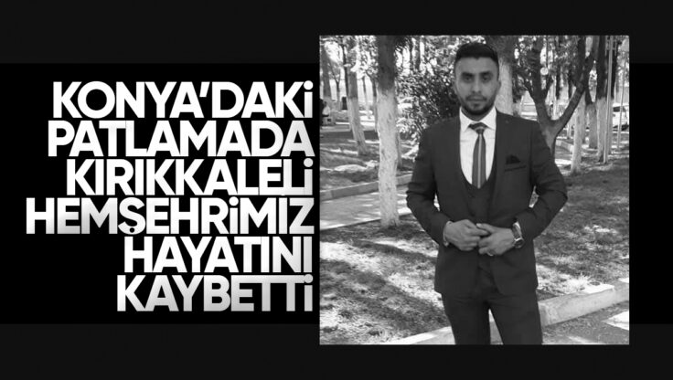 Konya’daki Patlamada Kırıkkale’li Hemşehrimiz Hayatını Kaybetti