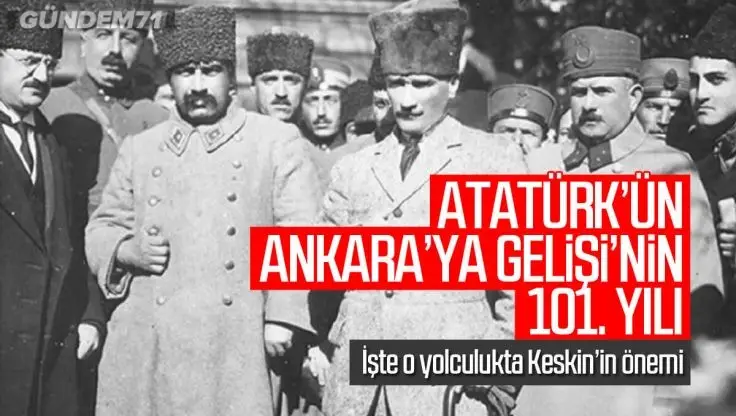 Mustafa Kemal Atatürk’ün Ankara’ya Gelişi’nin 101. Yılı; O Yolculukta Keskin’in Yeri